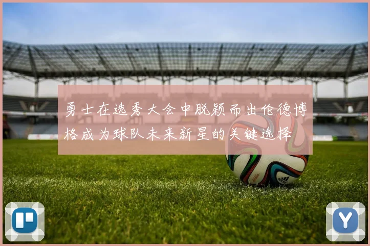 勇士在选秀大会中脱颖而出伦德博格成为球队未来新星的关键选择