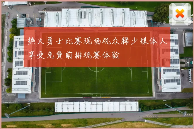 热火勇士比赛现场观众稀少媒体人享受免费前排观赛体验