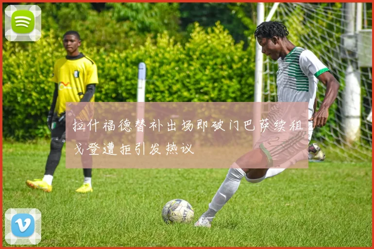 拉什福德替补出场即破门巴萨续租戈登遭拒引发热议