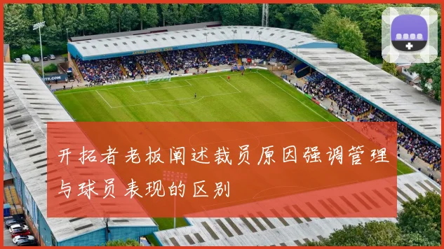 开拓者老板阐述裁员原因强调管理与球员表现的区别