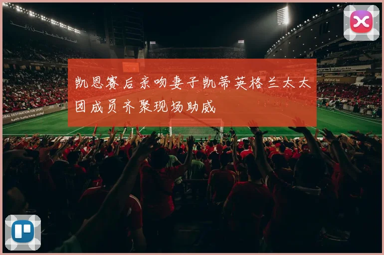 凯恩赛后亲吻妻子凯蒂英格兰太太团成员齐聚现场助威