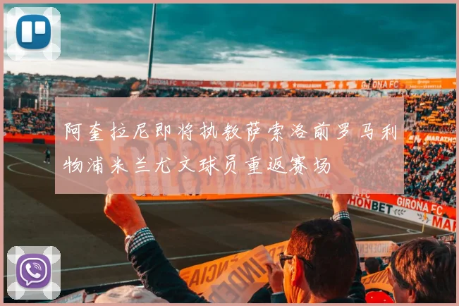 阿奎拉尼即将执教萨索洛前罗马利物浦米兰尤文球员重返赛场