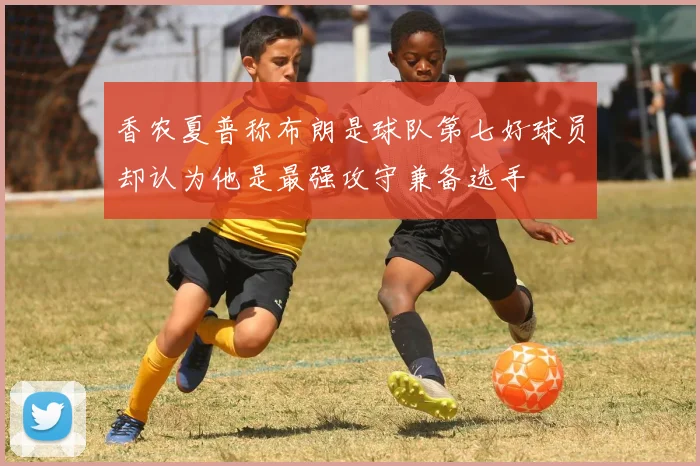 香农夏普称布朗是球队第七好球员却认为他是最强攻守兼备选手