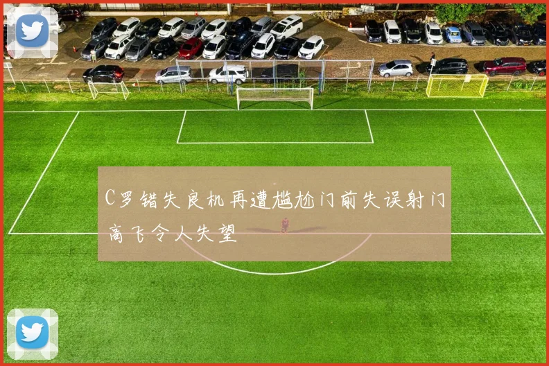 C罗错失良机再遭尴尬门前失误射门高飞令人失望