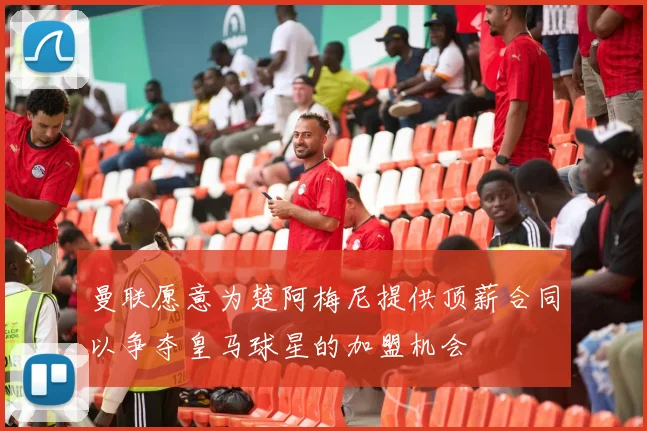 曼联愿意为楚阿梅尼提供顶薪合同以争夺皇马球星的加盟机会