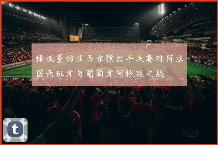 懂流量的亚马尔预测半决赛对阵法国西班牙与葡萄牙阿根廷之战