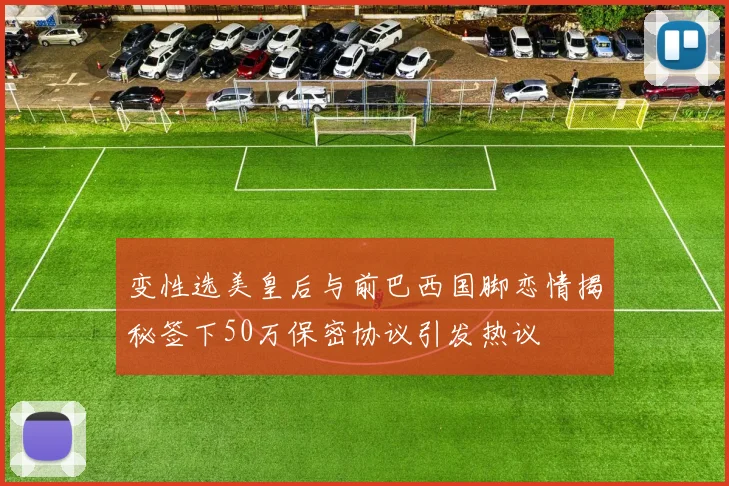 变性选美皇后与前巴西国脚恋情揭秘签下50万保密协议引发热议