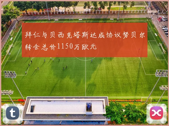 拜仁与贝西克塔斯达成协议努贝尔转会总价1150万欧元