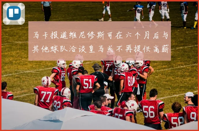 马卡报道维尼修斯可在六个月后与其他球队洽谈皇马或不再提供高薪合同