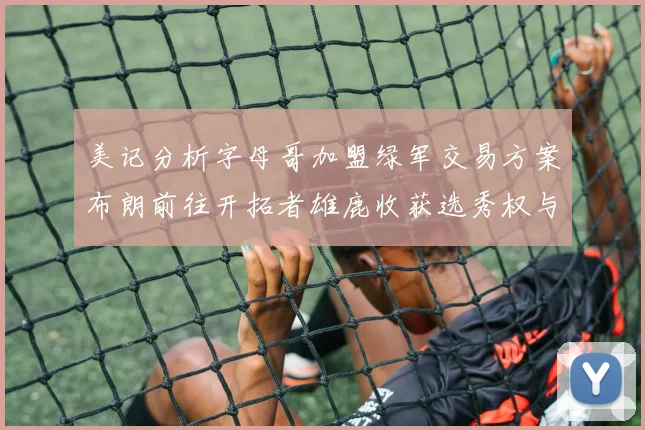 美记分析字母哥加盟绿军交易方案布朗前往开拓者雄鹿收获选秀权与年轻球员