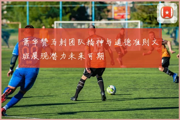 萧华赞马刺团队精神与道德准则文班展现潜力未来可期
