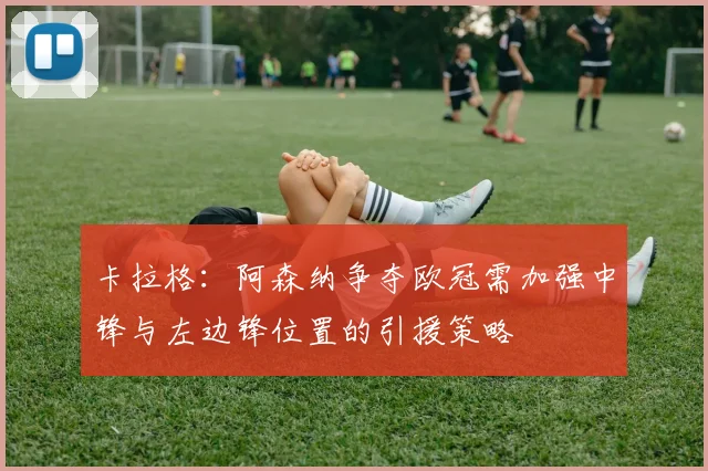 卡拉格：阿森纳争夺欧冠需加强中锋与左边锋位置的引援策略
