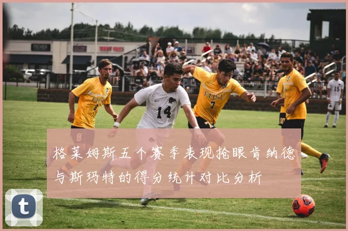 格莱姆斯五个赛季表现抢眼肯纳德与斯玛特的得分统计对比分析