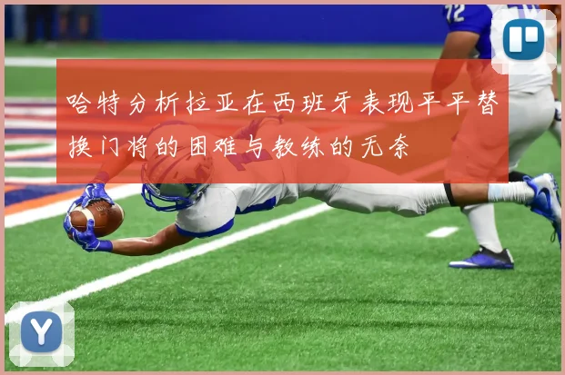 哈特分析拉亚在西班牙表现平平替换门将的困难与教练的无奈