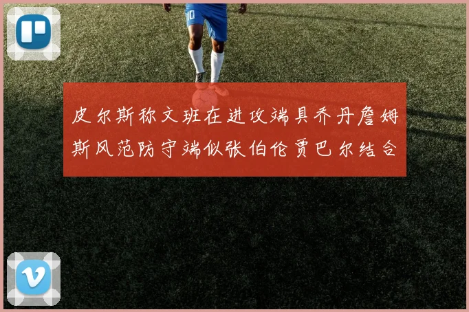 皮尔斯称文班在进攻端具乔丹詹姆斯风范防守端似张伯伦贾巴尔结合