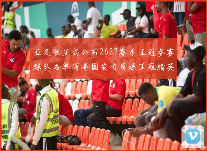 亚足联正式公布2627赛季亚冠参赛球队名单海港国安将角逐亚冠精英联赛