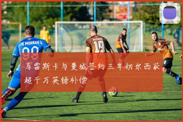 马雷斯卡与曼城签约三年切尔西获超千万英镑补偿